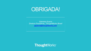 Gabriela Guerra
Diretora Presidente, ThoughtWorks Brasil
gguerra@thoughtworks.com
OBRIGADA!
 