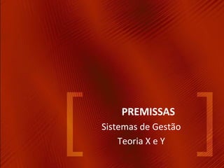 PREMISSAS
Sistemas de Gestão
    Teoria X e Y
 