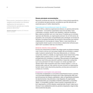 8                                                   Liderando em uma Economia Conectada




                                                    Nossas principais recomendações
“Para inovar, precisamos adotar os                  Reunindo conversas de mais de 1.700 CEOs e nossa própria experiência
 insights acumulados nos diversos                   em consultoria de gerenciamento, acreditamos que três atributos são
 segmentos de mercado e o                           essenciais para um melhor desempenho.
 conhecimento gerado por muitas
                                                    Capacitando funcionários por meio de valores
 pessoas diferentes.”
                                                    Para os CEOs, a abertura organizacional oferece um grande potencial de
Kenichiro Yamanishi, Presidente e CEO, Mitsubishi   crescimento – funcionários capacitados, fluxo livre de ideias, maior
Electric Corporation
                                                    criatividade e inovação, clientes mais satisfeitos, melhores resultados.
                                                    Mas a abertura também vem com mais riscos. À medida que os controles
                                                    rigorosos são liberados, as organizações precisam de um forte senso de
                                                    propósito e de convicções compartilhadas para orientação na tomada de
                                                    decisões. As equipes precisarão de processos e ferramentas que inspiram
                                                    colaboração em uma escala em massa. Talvez o mais importante, as
                                                    organizações devem ajudar os funcionários a desenvolver atributos para
                                                    serem bem-sucedidos neste tipo de ambiente.

                                                    Atraindo clientes como pessoas
                                                    A busca de conhecimento do cliente é tão antiga quanto as próprias empresas,
                                                    mas o local e a forma com que esses insights são encontrados e usados
                                                    estão mudando radicalmente. Para atrair efetivamente um indivíduo,
                                                    consumidor, cliente ou cidadão, as organizações devem desenvolver juntas
                                                    insights sobre a pessoa como um todo – a partir de fontes que elas
                                                    provavelmente não consultaram no passado. Eles precisarão de capacidades
                                                    analíticas mais fortes para descobrir padrões e responder a perguntas
                                                    que nunca pensaram em fazer. A equipe e os canais que lidam com
                                                    clientes devem estar equipados para atuar nesses insights. E, como os
                                                    clientes estão cada vez mais usando recursos remotos, as organizações
                                                    também devem estar ativamente presentes, prontas para se envolver no
                                                    contexto do momento.

                                                    Ampliando a inovação com parcerias
                                                    A crescente complexidade e a concorrência desenfreada tornaram a parceria
                                                    uma importante estratégia de inovação para muitas organizações. Mas, para
                                                    permitir parcerias de inovação sustentáveis e úteis, as organizações precisarão
                                                    de relacionamentos mais profundos e mais integrados. As organizações
                                                    parceirizadas terão que compartilhar ambientes colaborativos, compartilhar
                                                    dados – e compartilhar controle. E mesmo quando a organização tiver um
                                                    bom desempenho, os CEOs deverão, ocasionalmente, romper o status quo e
                                                    introduzir novos catalisadores externos, parceiros inesperados e alguma ideia
                                                    intencionalmente disruptiva.
 