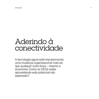 Introdução                              11




Aderindo à
conectividade
A tecnologia agora está impulsionando
uma mudança organizacional mais do
que qualquer outra força – mesmo a
economia. Como os CEOs estão
aproveitando este potencial não
explorado?
 