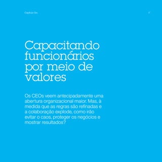 Capítulo Um                             17




Capacitando
funcionários
por meio de
valores
Os CEOs veem antecipadamente uma
abertura organizacional maior. Mas, à
medida que as regras são refinadas e
a colaboração explode, como irão
evitar o caos, proteger os negócios e
mostrar resultados?
 