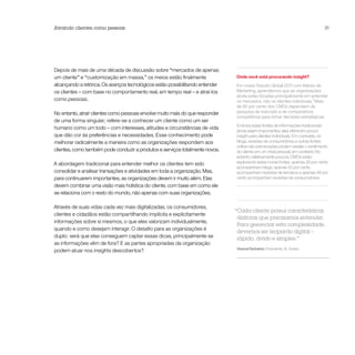 Atraindo clientes como pessoas                                                                                                 31




Depois de mais de uma década de discussão sobre “mercados de apenas
um cliente” e “customização em massa,” os meios estão finalmente               Onde você está procurando insight?
alcançando a retórica. Os avanços tecnológicos estão possibilitando entender   Em nosso Estudo Global 2011 com líderes de
os clientes – com base no comportamento real, em tempo real – e atraí-los      Marketing, aprendemos que as organizações
                                                                               ainda estão focadas principalmente em entender
como pessoas.                                                                                                           5
                                                                               os mercados, não os clientes individuais. Mais
                                                                               de 80 por cento dos CMOs dependem de
No entanto, atrair clientes como pessoas envolve muito mais do que responder   pesquisa de mercado e de comparativos
                                                                               competitivos para tomar decisões estratégicas.
de uma forma singular; refere-se a conhecer um cliente como um ser
                                                                               Embora estas fontes de informações tradicionais
humano como um todo – com interesses, atitudes e circunstâncias de vida
                                                                               ainda sejam importantes, elas oferecem pouco
que dão cor às preferências e necessidades. Esse conhecimento pode             insight para clientes individuais. Em contraste, os
melhorar radicalmente a maneira como as organizações respondem aos             blogs, revisões de consumidores e outras fontes
                                                                               online não estruturadas podem revelar o sentimento
clientes, como também pode conduzir a produtos e serviços totalmente novos.    do cliente em um nível pessoal, em contexto. No
                                                                               entanto, relativamente poucos CMOs estão
A abordagem tradicional para entender melhor os clientes tem sido              explorando estas novas fontes: apenas 26 por cento
                                                                               acompanham blogs, apenas 42 por cento
consolidar e analisar transações e atividades em toda a organização. Mas,      acompanham revisões de terceiros e apenas 48 por
para continuarem importantes, as organizações devem ir muito além. Elas        cento acompanham revisões de consumidores.
devem combinar uma visão mais holística do cliente, com base em como ele
se relaciona com o resto do mundo, não apenas com suas organizações.

Através de suas vidas cada vez mais digitalizadas, os consumidores,
                                                                               “Cada cliente possui características
clientes e cidadãos estão compartilhando implícita e explicitamente
                                                                                distintas que precisamos entender.
informações sobre si mesmos, o que eles valorizam individualmente,
                                                                                Para gerenciar esta complexidade,
quando e como desejam interagir. O desafio para as organizações é
                                                                                devemos ser leopardo digital –
duplo: será que elas conseguem captar essas dicas, principalmente se            rápido, ávido e simples.”
as informações vêm de fora? E as partes apropriadas da organização
                                                                               Hasnul Suhaimi, Presidente, XL Axiata
podem atuar nos insights descobertos?
 