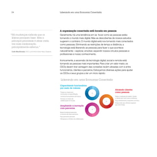 54                                                   Liderando em uma Economia Conectada




                                                     A organização conectada está focada em pessoas
“Há mudanças radicais que os                         Geralmente, há uma tendência em se focar como as pessoas estão
 líderes precisam fazer. Mas a                       tornando o mundo mais digital. Mas as descobertas de nossos estudos
 principal prioridade é atrair cada                  sugerem o contrário. O mundo digital está nos tornando mais conectados
 vez mais colaboração,                               como pessoas. Eliminando as restrições de tempo e distância, a
 principalmente externa.”                            tecnologia está liberando as pessoas para fazer o que acontece
Colin MacDonald, CEO, Land Information New Zealand   naturalmente – explorar, envolver, expandir nossos círculos pessoais e
                                                     profissionais e nosso conhecimento.

                                                     Ironicamente, a ascensão da tecnologia digital, social e remota está
                                                     tornando as pessoas mais importantes. Para criar um valor maior, os
                                                     CEOs devem tirar vantagem das conexões recém-ativadas com e entre
                                                     funcionários, clientes e parceiros. Esboçamos diversas ações para ajudar
                                                     os CEOs e seus grupos a ter um início rápido:

                                                      Liderando em uma Economia Conectada

                                                     Capacitando funcionários
                                                     por meio de valores
                                                                                                           Atraindo clientes
                                                     Troque as regras por                                  como pessoas
                                                     convicções compartilhadas.
                                                     Construa funcionários do futuro.                      Deixe a “explosão de dados” revelar
                                                     Forneça os meios de                                   o cliente que você nunca conheceu.
                                                     colaboração em escala.                                Ouça atentamente, responda com foco.
                                                                                                           Esteja onde seus clientes esperam
                                                                                                           que você esteja.
                                                     Ampliando a inovação
                                                     com parcerias
                                                     Mude fundamentalmente
                                                     a maneira de fazer parcerias.
                                                     Faça parcerias pessoais.
                                                     Ultrapasse os limites da colaboração.
 