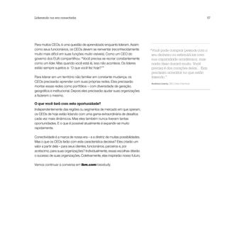 Liderando na era conectada                                                                                          57




Para muitos CEOs, é uma questão de aprendizado enquanto lideram. Assim
como seus funcionários, os CEOs devem se reinventar (reconhecidamente           “Você pode comprar pessoas com o
muito mais difícil em suas funções muito visíveis). Como um CEO do               seu dinheiro ou estimulá-las com
governo dos EUA compartilhou: “Você precisa se recriar constantemente            sua capacidade acadêmica, mas
como um líder. Mas quando você está lá, isso não acontece. Os líderes            nada disso durará muito. Você
estão sempre sujeitos a: ‘O que você fez hoje?’”                                 precisa é dos corações delas... Elas
                                                                                 precisam acreditar no que estão
Para liderar em um território não familiar em constante mudança, os              fazendo.”
CEOs precisarão aprender com suas próprias redes. Eles precisarão
                                                                                Andrew Liveris, CEO, Dow Chemical
montar essas redes como portfólios – com diversidade de geração,
geográfica e institucional. Depois eles precisarão ajudar suas organizações
a fazerem o mesmo.

O que você fará com esta oportunidade?
Independentemente das regiões ou segmentos de mercado em que operam,
os CEOs de hoje estão lidando com uma gama extraordinária de desafios
cada vez mais dinâmicos. Mas eles também nunca tiveram tantas
oportunidades. E o que é possível atualmente é expandir-se muito
rapidamente.

Conectividade é a marca de nossa era – e a diretriz de muitas possibilidades.
Mas o que os CEOs farão com esta característica decisiva? Eles criarão um
valor a partir dela – para seus clientes, funcionários, parceiros e, por
acréscimo, para suas organizações? Individualmente, essas escolhas ditarão
o sucesso de suas organizações. Coletivamente, elas inspirarão nosso futuro.

Vamos continuar a conversa em ibm.com/ceostudy
 