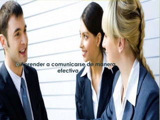  Aprender a comunicarse de manera
efectiva
 