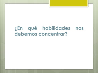 ¿En qué habilidades nos
debemos concentrar?
 