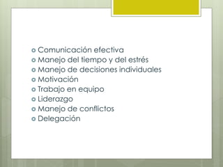  Comunicación efectiva
 Manejo del tiempo y del estrés
 Manejo de decisiones individuales
 Motivación
 Trabajo en equipo
 Liderazgo
 Manejo de conflictos
 Delegación
 