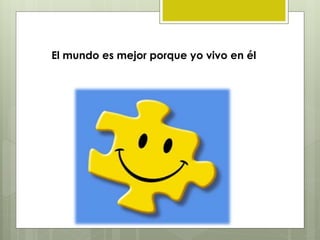 El mundo es mejor porque yo vivo en él
 