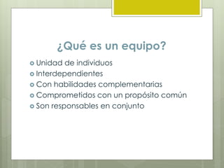 ¿Qué es un equipo?
 Unidad de individuos
 Interdependientes
 Con habilidades complementarias
 Comprometidos con un propósito común
 Son responsables en conjunto
 