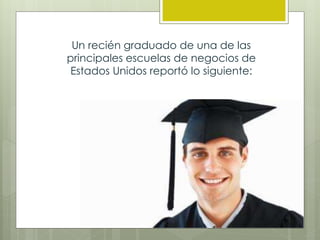 Un recién graduado de una de las
principales escuelas de negocios de
Estados Unidos reportó lo siguiente:
 