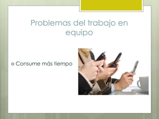 Problemas del trabajo en
equipo
 Consume más tiempo
 
