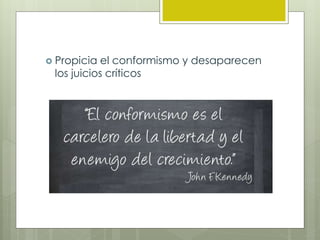  Propicia el conformismo y desaparecen
los juicios críticos
 