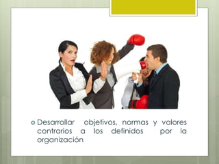 Desarrollar objetivos, normas y valores
contrarios a los definidos por la
organización
 