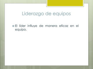 Liderazgo de equipos
 El líder influye de manera eficaz en el
equipo.
 