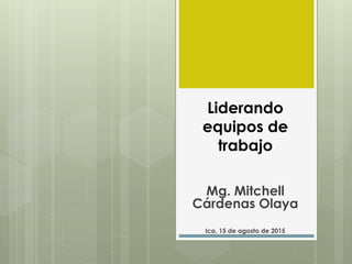 Liderando
equipos de
trabajo
Mg. Mitchell
Cárdenas Olaya
Ica, 15 de agosto de 2015
 