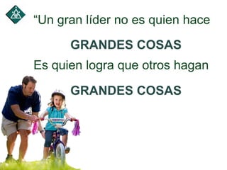“Un gran líder no es quien hace
Es quien logra que otros hagan
GRANDES COSAS
GRANDES COSAS
 