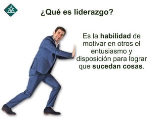 ¿Qué es liderazgo?
Es la habilidad de
motivar en otros el
entusiasmo y
disposición para lograr
que sucedan cosas.
 