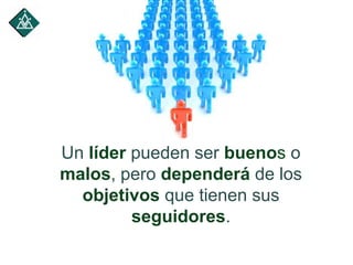 Un líder pueden ser buenos o
malos, pero dependerá de los
objetivos que tienen sus
seguidores.
 