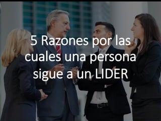5 Razones por las
cuales una persona
sigue a un LIDER
 