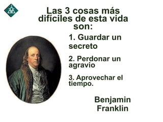 Las 3 cosas más
difíciles de esta vida
son:
1. Guardar un
secreto
2. Perdonar un
agravio
3. Aprovechar el
tiempo.
Benjamin
Franklin
 