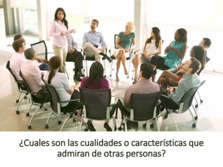 ¿Cuales son las cualidades o características que
admiran de otras personas?
 