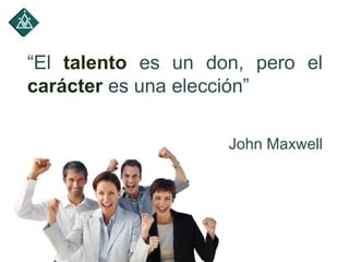 “El talento es un don, pero el
carácter es una elección”
John Maxwell
 