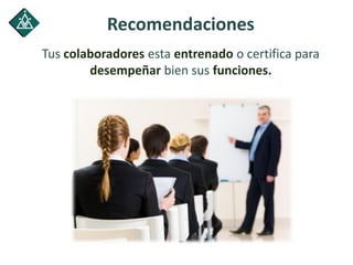 Recomendaciones
Tus colaboradores esta entrenado o certifica para
desempeñar bien sus funciones.
 