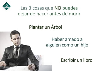 Las 3 cosas que NO puedes
dejar de hacer antes de morir
Plantar un Árbol
Haber amado a
alguien como un hijo
Escribir un libro
 
