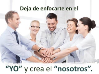 “YO” y crea el “nosotros”.
Deja de enfocarte en el
 