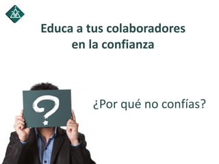 Educa a tus colaboradores
en la confianza
¿Por qué no confías?
 