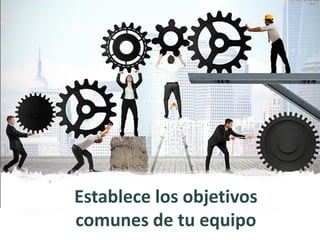 Establece los objetivos
comunes de tu equipo
 