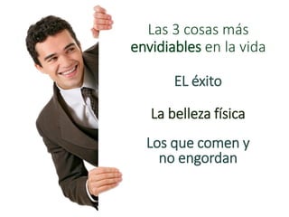 Las 3 cosas más
envidiables en la vida
EL éxito
La belleza física
Los que comen y
no engordan
 