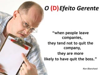 O (D) Efeito Gerente


     “when people leave
           companies,
   they tend not to quit the
            company,
        they are more
likely to have quit the boss.”

                      Ken Blanchard
 