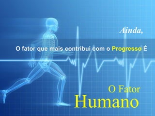 Ainda,

O fator que mais contribui com o Progresso É




                              O Fator
                   Humano
 