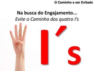 O Caminho a ser Evitado


 Na busca do Engajamento...
Evite o Caminho dos quatro I’s
 