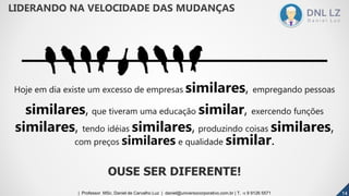 OUSE SER DIFERENTE!
Hoje em dia existe um excesso de empresas similares, empregando pessoas
similares, que tiveram uma educação similar, exercendo funções
similares, tendo idéias similares, produzindo coisas similares,
com preços similares e qualidade similar.
141414| Professor MSc. Daniel de Carvalho Luz | daniel@universocorporativo.com.br | T. 15 9 9126 5571
LIDERANDO NA VELOCIDADE DAS MUDANÇAS
 