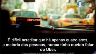 É difícil acreditar que há apenas quatro anos,
a maioria das pessoas, nunca tinha ouvido falar
do Uber.
16| Professor MSc. Daniel de Carvalho Luz | daniel@universocorporativo.com.br | T. 15 9 9126 5571
 