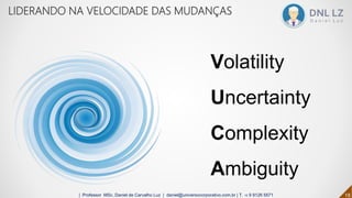 Volatility
Uncertainty
Complexity
Ambiguity
18| Professor MSc. Daniel de Carvalho Luz | daniel@universocorporativo.com.br | T. 15 9 9126 5571
LIDERANDO NA VELOCIDADE DAS MUDANÇAS
 
