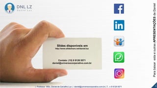 Slides disponíveis em
http://www.slideshare.net/daniel.luz
Contato: (15) 9 9126 5571
daniel@universocorporativo.com.br
ParabaixarestaeoutrasAPRESENTAÇÕESdeDaniel
3| Professor MSc. Daniel de Carvalho Luz | daniel@universocorporativo.com.br | T. 15 9 9126 5571
 