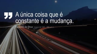 A única coisa que é
constante é a mudança.
Heráclito de Éfeso (cerca de 540 - 480 a.C.)
 