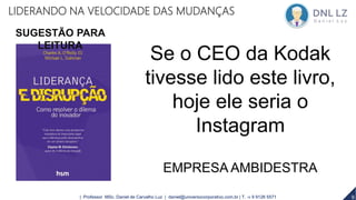 9
Se o CEO da Kodak
tivesse lido este livro,
hoje ele seria o
Instagram
EMPRESA AMBIDESTRA
9| Professor MSc. Daniel de Carvalho Luz | daniel@universocorporativo.com.br | T. 15 9 9126 5571
SUGESTÃO PARA
LEITURA
LIDERANDO NA VELOCIDADE DAS MUDANÇAS
 