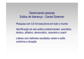 Gerenciando pessoas
Estilos de liderança – Daniel Goleman
Pesquisa com 3,8 mil executivos em todo o mundo
Identificação de seis estilos predominantes: autoritário,
diretivo, afiliativo, democrático, visionário e coach
Líderes com melhores resultados variam o estilo
conforme a situação
 