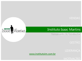 VENDAS 
ATENDIMENTO 
TELEMARKETING 
GESTÃO 
LIDERANÇA 
MOTIVAÇÃO 
Treinamento de Resultados 
Instituto Isaac Martins 
www.institutoim.com.br  