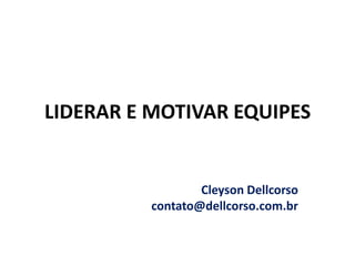 LIDERAR E MOTIVAR EQUIPES


                  Cleyson Dellcorso
          contato@dellcorso.com.br
 