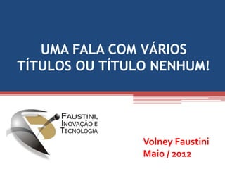 UMA FALA COM VÁRIOS
TÍTULOS OU TÍTULO NENHUM!




                Volney Faustini
                Maio / 2012
 