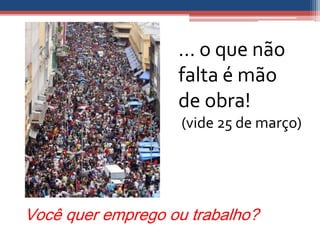 ... o que não
                   falta é mão
                   de obra!
                    (vide 25 de março)




Você quer emprego ou trabalho?
 
