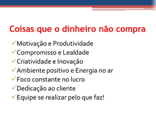 Coisas que o dinheiro não compra
Motivação e Produtividade
Compromisso e Lealdade
Criatividade e Inovação
Ambiente positivo e Energia no ar
Foco constante no lucro
Dedicação ao cliente
Equipe se realizar pelo que faz!
 