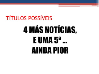 TÍTULOS POSSÍVEIS

      4 MÁS NOTÍCIAS,
         E UMA 5ª ...
        AINDA PIOR
 