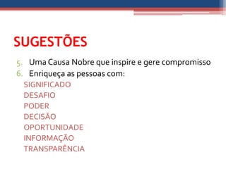 SUGESTÕES
5. Uma Causa Nobre que inspire e gere compromisso
6. Enriqueça as pessoas com:
 SIGNIFICADO
 DESAFIO
 PODER
 DECISÃO
 OPORTUNIDADE
 INFORMAÇÃO
 TRANSPARÊNCIA
 