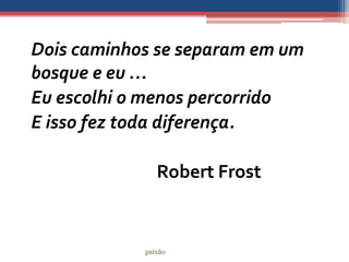 Dois caminhos se separam em um
bosque e eu …
Eu escolhi o menos percorrido
E isso fez toda diferença.

               Robert Frost


            paixão
 
